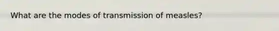 What are the modes of transmission of measles?