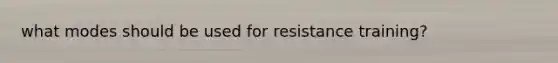 what modes should be used for resistance training?