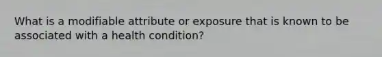 What is a modifiable attribute or exposure that is known to be associated with a health condition?