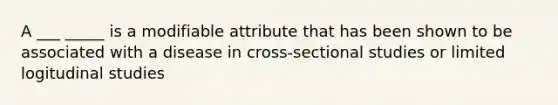 A ___ _____ is a modifiable attribute that has been shown to be associated with a disease in cross-sectional studies or limited logitudinal studies