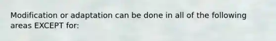 Modification or adaptation can be done in all of the following areas EXCEPT for: