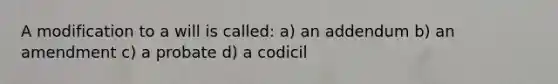 A modification to a will is called: a) an addendum b) an amendment c) a probate d) a codicil