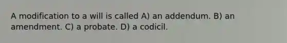 A modification to a will is called A) an addendum. B) an amendment. C) a probate. D) a codicil.