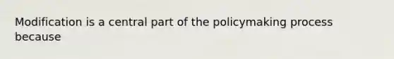 Modification is a central part of the policymaking process because