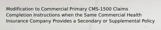 Modification to Commercial Primary CMS-1500 Claims Completion Instructions when the Same Commercial Health Insurance Company Provides a Secondary or Supplemental Policy