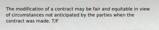 The modification of a contract may be fair and equitable in view of circumstances not anticipated by the parties when the contract was made. T/F