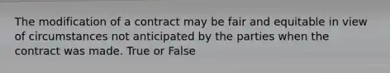 The modification of a contract may be fair and equitable in view of circumstances not anticipated by the parties when the contract was made. True or False