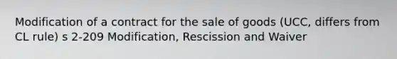 Modification of a contract for the sale of goods (UCC, differs from CL rule) s 2-209 Modification, Rescission and Waiver