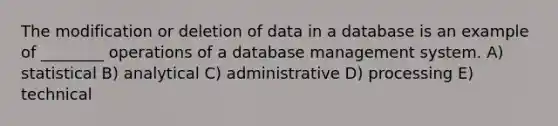 The modification or deletion of data in a database is an example of ________ operations of a database management system. A) statistical B) analytical C) administrative D) processing E) technical