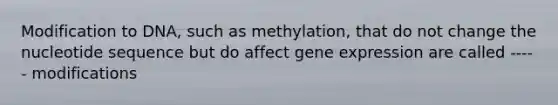 Modification to DNA, such as methylation, that do not change the nucleotide sequence but do affect gene expression are called ----- modifications