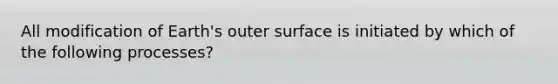 All modification of Earth's outer surface is initiated by which of the following processes?