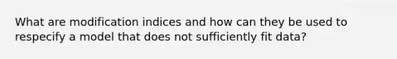 What are modification indices and how can they be used to respecify a model that does not sufficiently fit data?