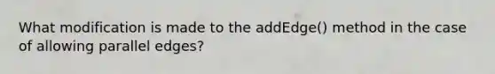 What modification is made to the addEdge() method in the case of allowing parallel edges?