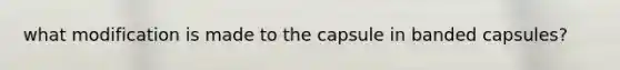 what modification is made to the capsule in banded capsules?