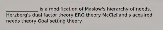 ______________ is a modification of Maslow's hierarchy of needs. Herzberg's dual factor theory ERG theory McClelland's acquired needs theory Goal setting theory