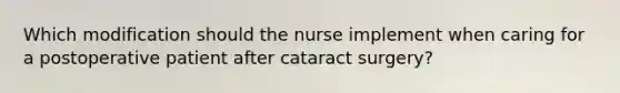 Which modification should the nurse implement when caring for a postoperative patient after cataract surgery?