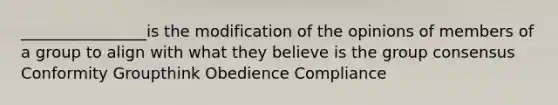 ________________is the modification of the opinions of members of a group to align with what they believe is the group consensus Conformity Groupthink Obedience Compliance