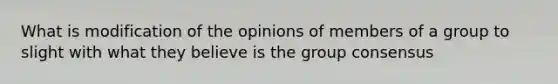 What is modification of the opinions of members of a group to slight with what they believe is the group consensus