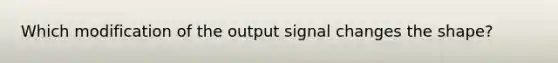 Which modification of the output signal changes the shape?