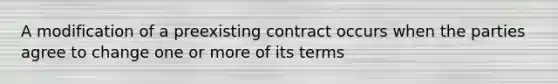 A modification of a preexisting contract occurs when the parties agree to change one or more of its terms