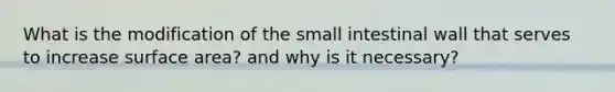 What is the modification of the small intestinal wall that serves to increase surface area? and why is it necessary?