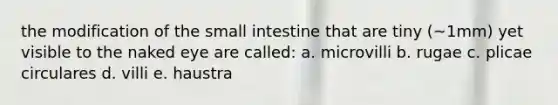 the modification of the small intestine that are tiny (~1mm) yet visible to the naked eye are called: a. microvilli b. rugae c. plicae circulares d. villi e. haustra