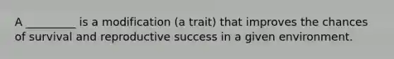 A _________ is a modification (a trait) that improves the chances of survival and reproductive success in a given environment.