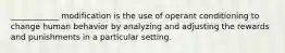 ____________ modification is the use of operant conditioning to change human behavior by analyzing and adjusting the rewards and punishments in a particular setting.