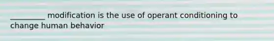 _________ modification is the use of operant conditioning to change human behavior