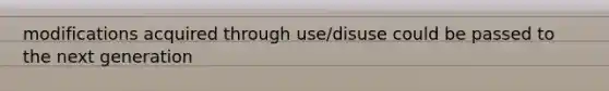 modifications acquired through use/disuse could be passed to the next generation