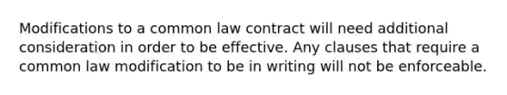 Modifications to a common law contract will need additional consideration in order to be effective. Any clauses that require a common law modification to be in writing will not be enforceable.