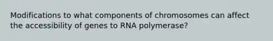 Modifications to what components of chromosomes can affect the accessibility of genes to RNA polymerase?