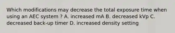 Which modifications may decrease the total exposure time when using an AEC system ? A. increased mA B. decreased kVp C. decreased back-up timer D. increased density setting