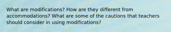 What are modifications? How are they different from accommodations? What are some of the cautions that teachers should consider in using modifications?