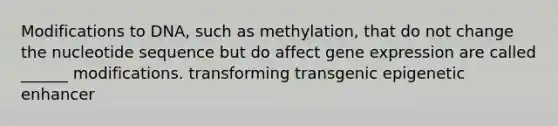 Modifications to DNA, such as methylation, that do not change the nucleotide sequence but do affect <a href='https://www.questionai.com/knowledge/kFtiqWOIJT-gene-expression' class='anchor-knowledge'>gene expression</a> are called ______ modifications. transforming transgenic epigenetic enhancer