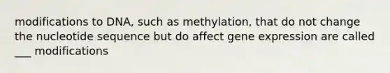 modifications to DNA, such as methylation, that do not change the nucleotide sequence but do affect gene expression are called ___ modifications