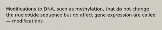 Modifications to DNA, such as methylation, that do not change the nucleotide sequence but do affect gene expression are called — modifications