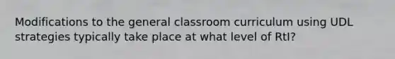 Modifications to the general classroom curriculum using UDL strategies typically take place at what level of RtI?