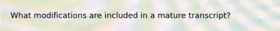 What modifications are included in a mature transcript?