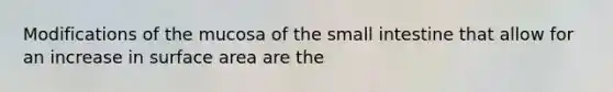 Modifications of the mucosa of the small intestine that allow for an increase in surface area are the