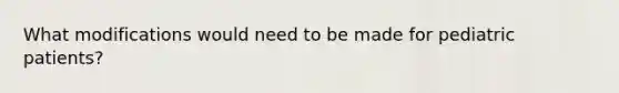 What modifications would need to be made for pediatric patients?