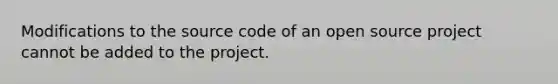 Modifications to the source code of an open source project cannot be added to the project.