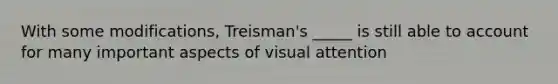 With some modifications, Treisman's _____ is still able to account for many important aspects of visual attention