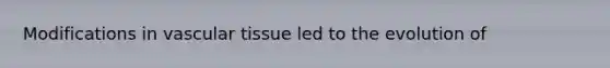 Modifications in <a href='https://www.questionai.com/knowledge/k1HVFq17mo-vascular-tissue' class='anchor-knowledge'>vascular tissue</a> led to the evolution of