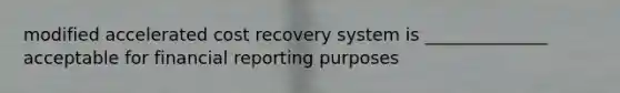 modified accelerated cost recovery system is ______________ acceptable for financial reporting purposes