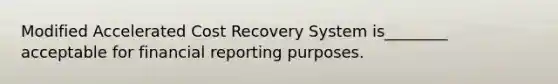 Modified Accelerated Cost Recovery System is________ acceptable for financial reporting purposes.