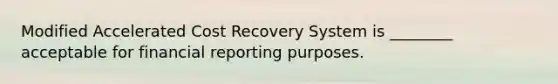 Modified Accelerated Cost Recovery System is ________ acceptable for financial reporting purposes.