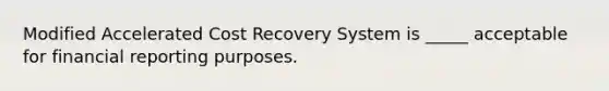 Modified Accelerated Cost Recovery System is _____ acceptable for financial reporting purposes.