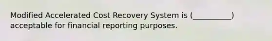 Modified Accelerated Cost Recovery System is (__________) acceptable for financial reporting purposes.