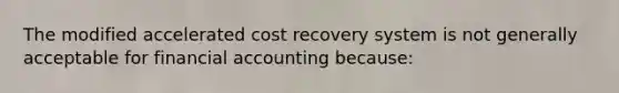 The modified accelerated cost recovery system is not generally acceptable for financial accounting because: